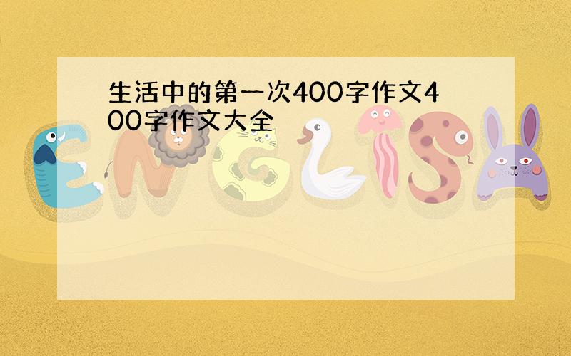 生活中的第一次400字作文400字作文大全