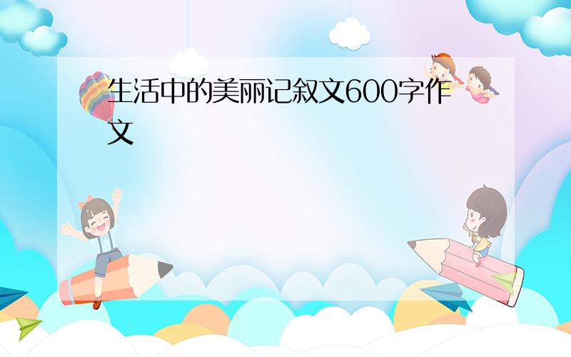 生活中的美丽记叙文600字作文