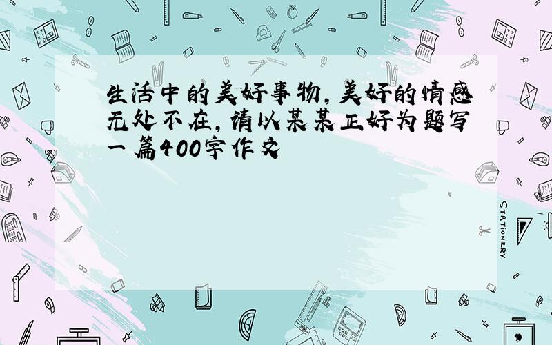 生活中的美好事物,美好的情感无处不在,请以某某正好为题写一篇400字作文