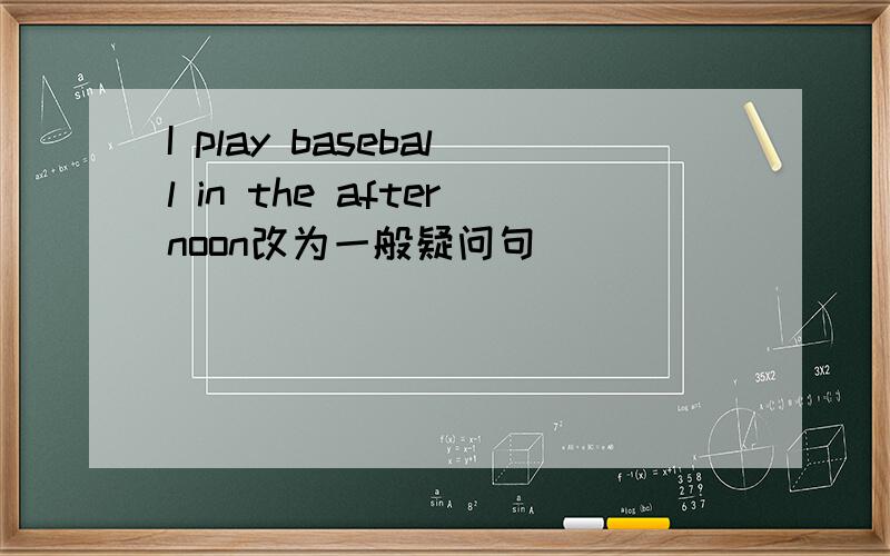 I play baseball in the afternoon改为一般疑问句