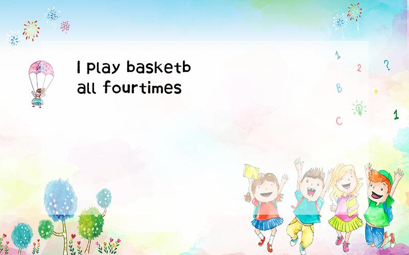 I play basketball fourtimes