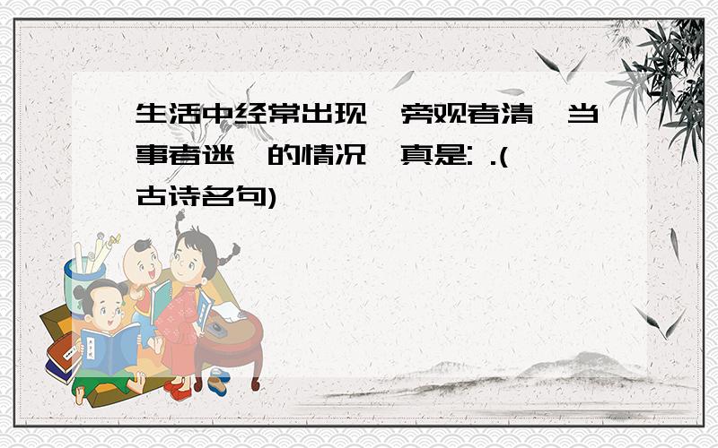 生活中经常出现"旁观者清,当事者迷"的情况,真是: .(古诗名句)