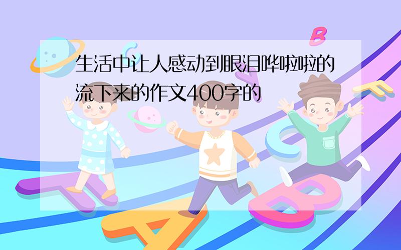 生活中让人感动到眼泪哗啦啦的流下来的作文400字的