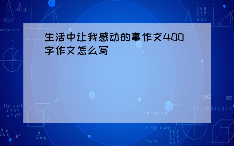 生活中让我感动的事作文400字作文怎么写