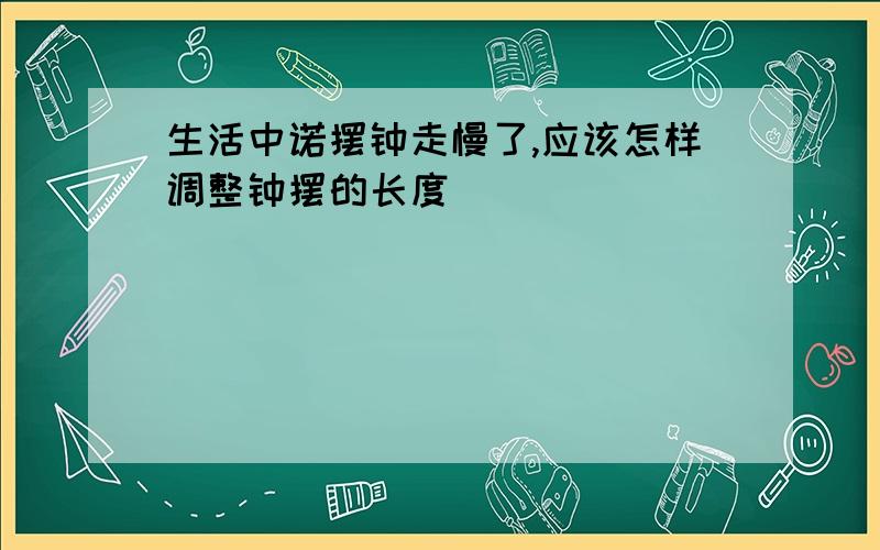 生活中诺摆钟走慢了,应该怎样调整钟摆的长度