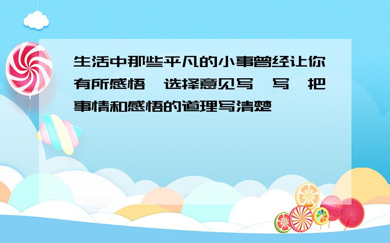 生活中那些平凡的小事曾经让你有所感悟,选择意见写一写,把事情和感悟的道理写清楚