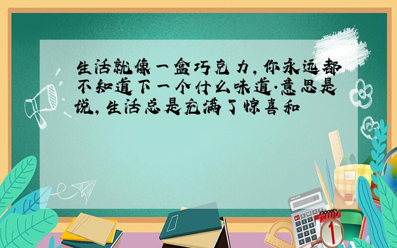 生活就像一盒巧克力,你永远都不知道下一个什么味道.意思是说,生活总是充满了惊喜和