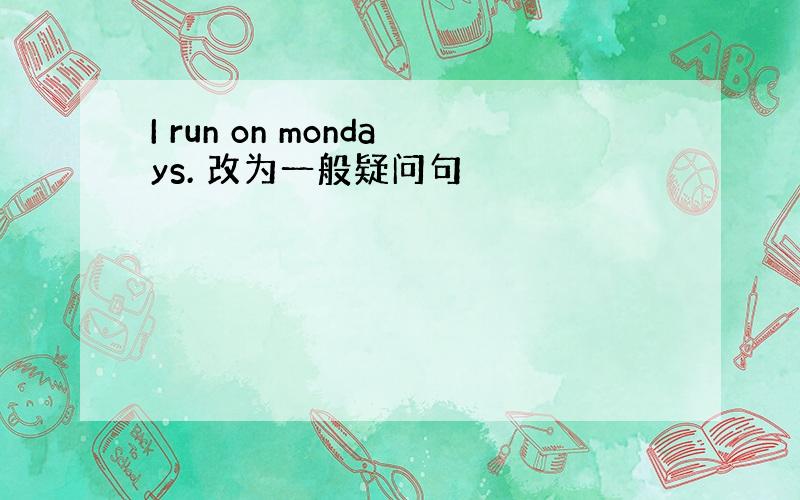 I run on mondays. 改为一般疑问句