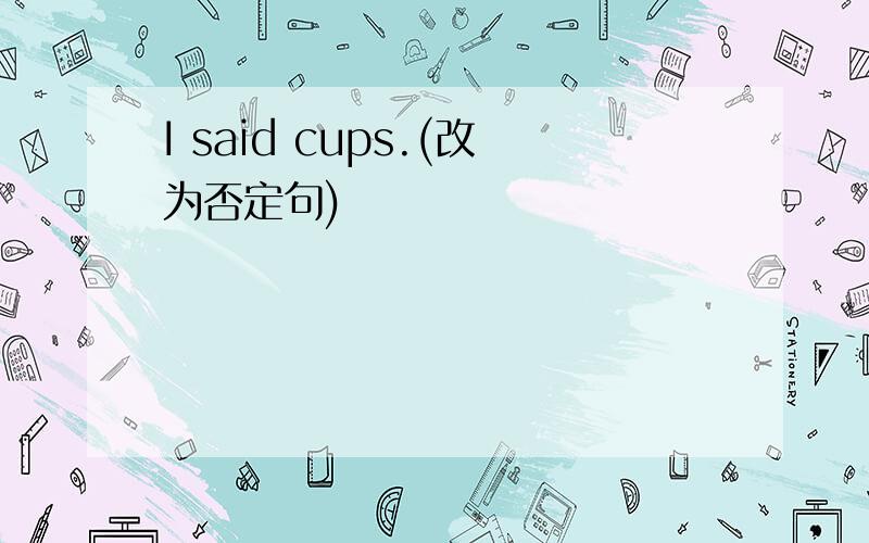 I said cups.(改为否定句)