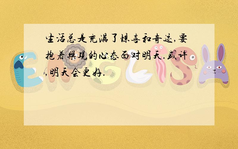 生活总是充满了惊喜和奇迹,要抱着乐观的心态面对明天.或许,明天会更好.