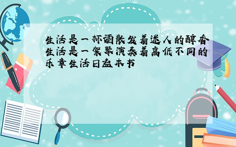 生活是一杯酒散发着迷人的醇香生活是一架琴演奏着高低不同的乐章生活日益本书