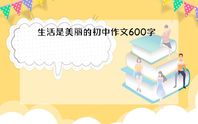 生活是美丽的初中作文600字