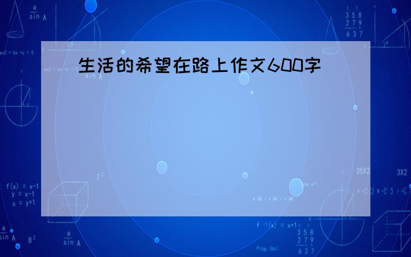 生活的希望在路上作文600字