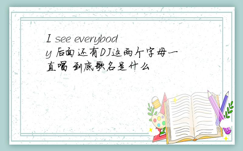 I see everybody 后面还有DJ这两个字母一直唱 到底歌名是什么