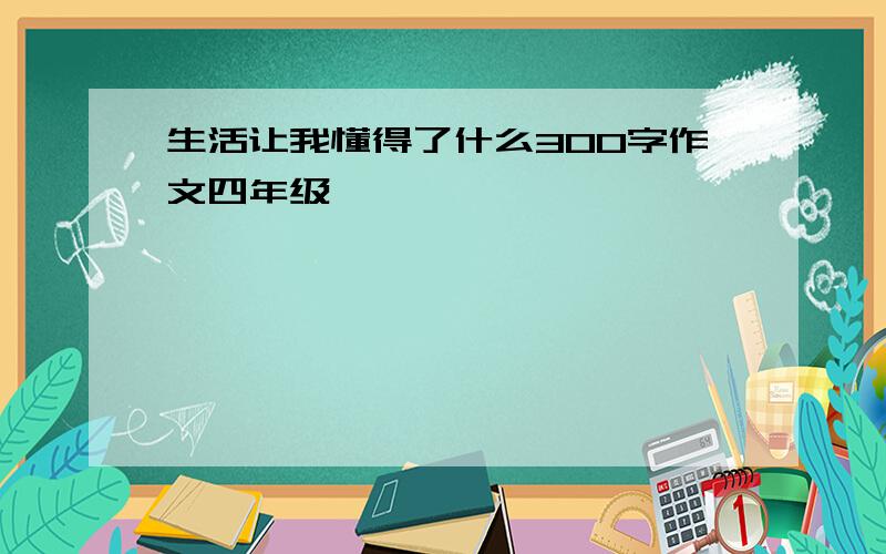 生活让我懂得了什么300字作文四年级