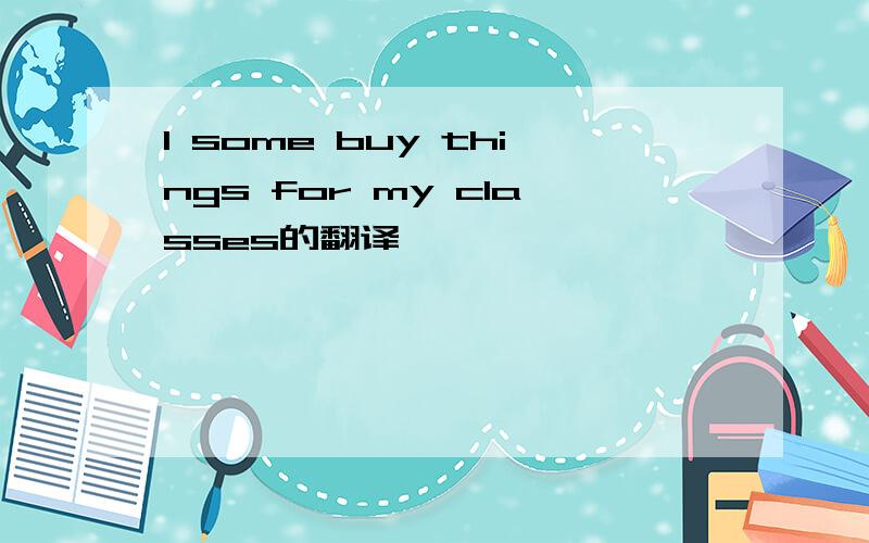 I some buy things for my classes的翻译