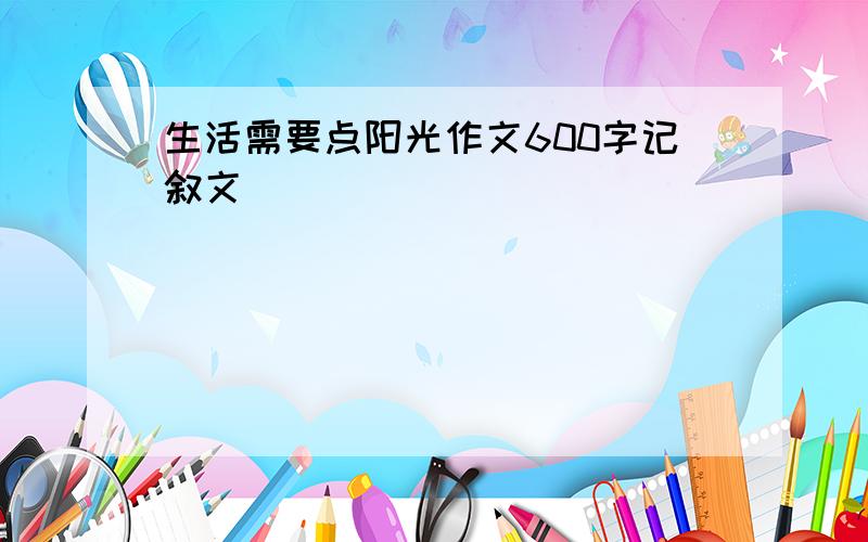 生活需要点阳光作文600字记叙文