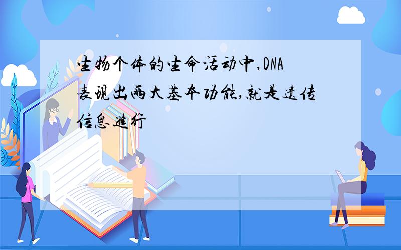 生物个体的生命活动中,DNA表现出两大基本功能,就是遗传信息进行