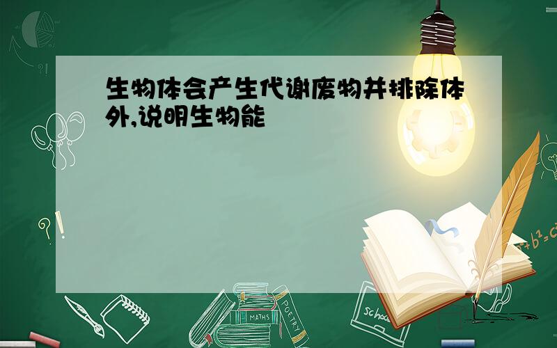 生物体会产生代谢废物并排除体外,说明生物能