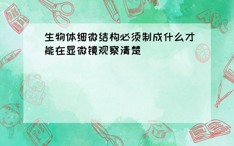 生物体细微结构必须制成什么才能在显微镜观察清楚