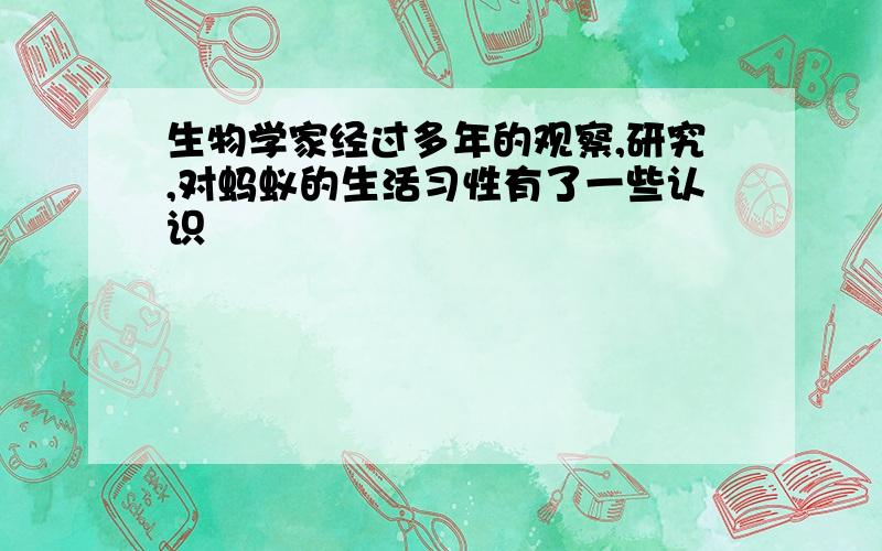 生物学家经过多年的观察,研究,对蚂蚁的生活习性有了一些认识