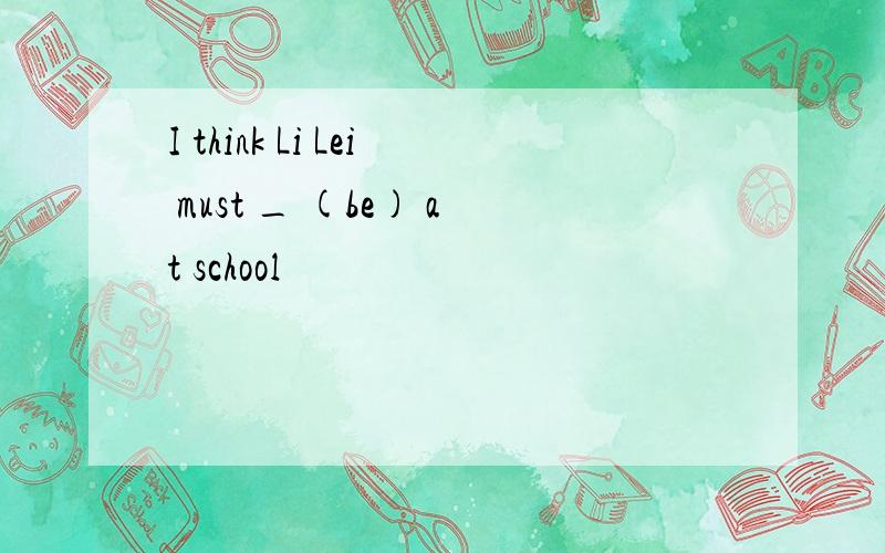 I think Li Lei must _ (be) at school