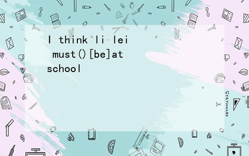 I think li lei must()[be]at school