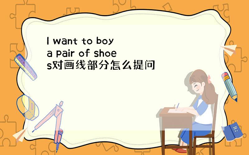 I want to boy a pair of shoes对画线部分怎么提问