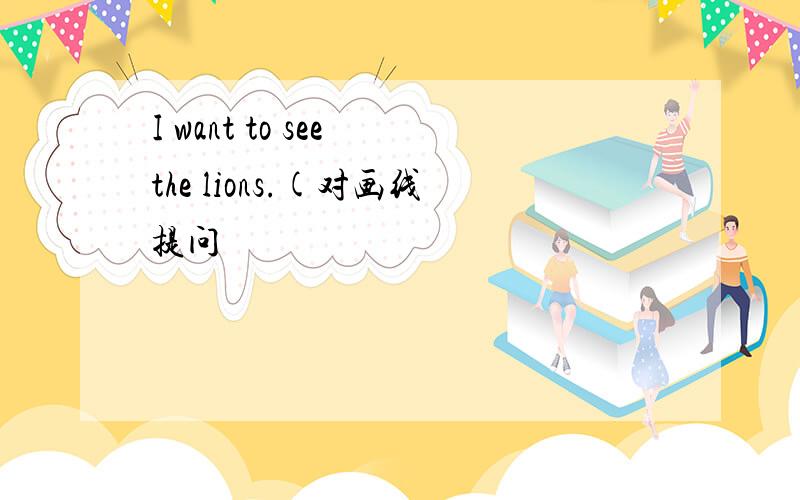 I want to see the lions.(对画线提问