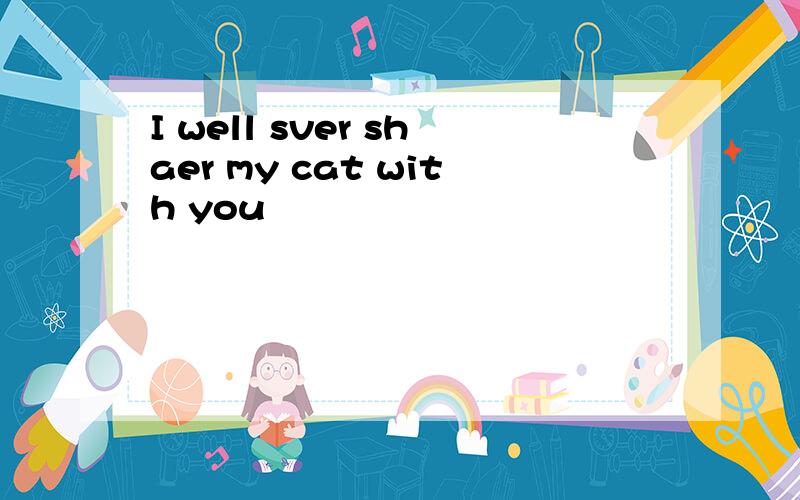 I well sver shaer my cat with you