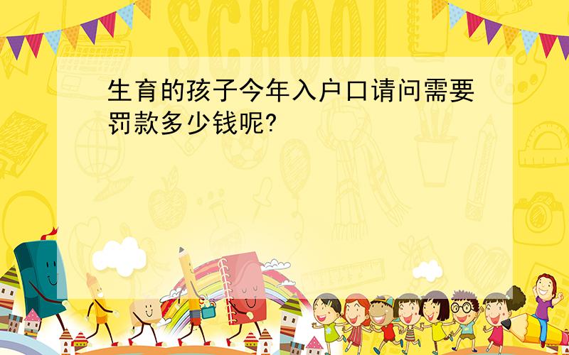 生育的孩子今年入户口请问需要罚款多少钱呢?