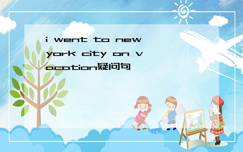 i went to new york city on vacation疑问句