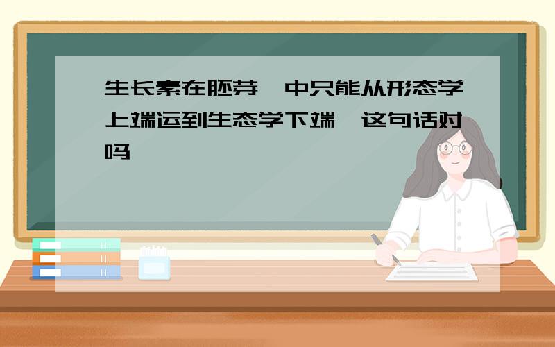 生长素在胚芽鞘中只能从形态学上端运到生态学下端,这句话对吗