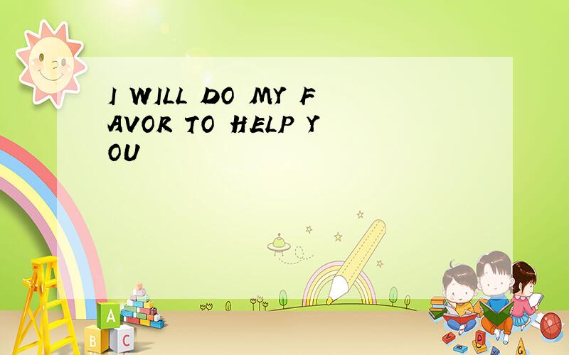 I WILL DO MY FAVOR TO HELP YOU