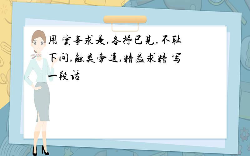 用 实事求是,各抒已见,不耻下问,触类旁通,精益求精 写一段话