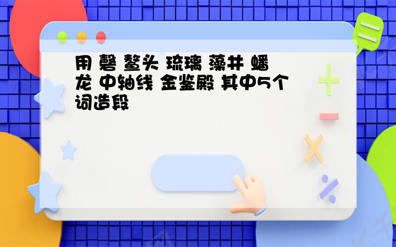 用 磬 鳌头 琉璃 藻井 蟠龙 中轴线 金鉴殿 其中5个词造段