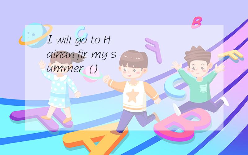 I will go to Hainan fir my summer ()