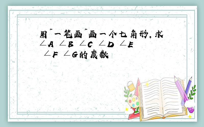 用"一笔画"画一个七角形,求∠A ∠B ∠C ∠D ∠E ∠F ∠G的度数