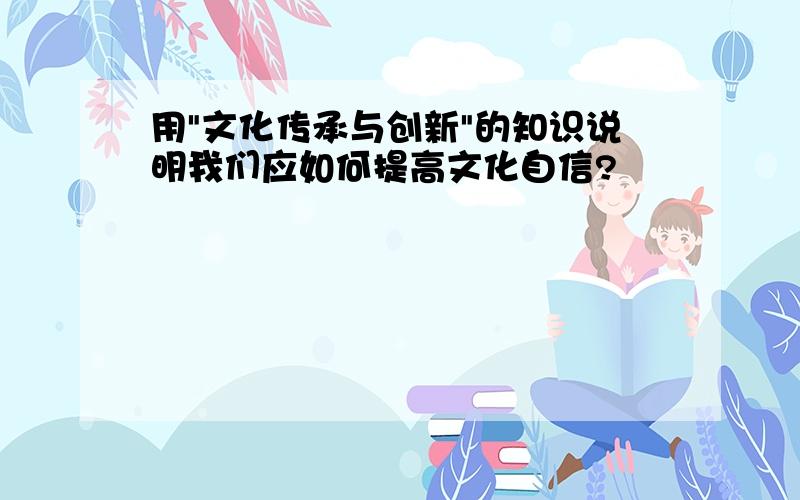 用"文化传承与创新"的知识说明我们应如何提高文化自信?