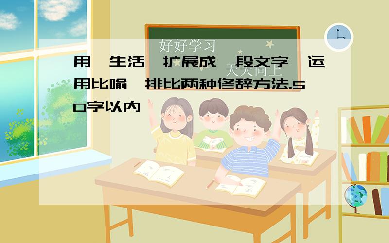 用"生活"扩展成一段文字,运用比喻,排比两种修辞方法.50字以内