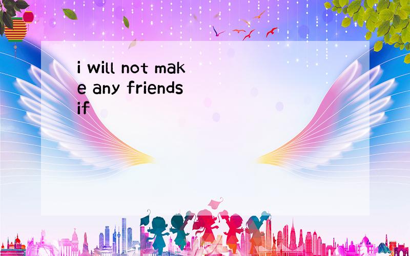 i will not make any friends if