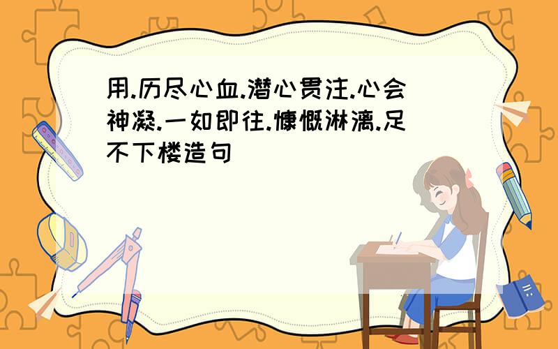 用.历尽心血.潜心贯注.心会神凝.一如即往.慷慨淋漓.足不下楼造句