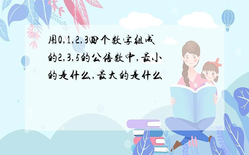 用0,1,2,3四个数字组成的2,3,5的公倍数中,最小的是什么,最大的是什么