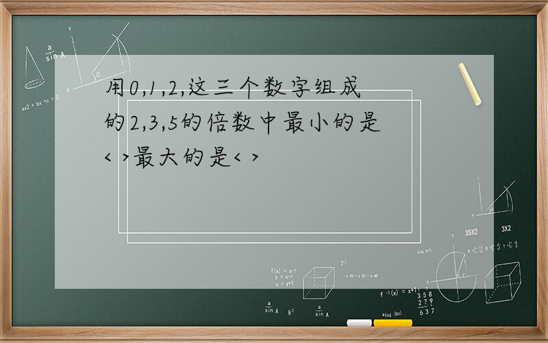 用0,1,2,这三个数字组成的2,3,5的倍数中最小的是< >最大的是< >