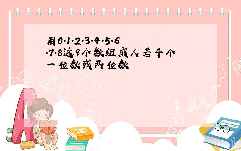 用0.1.2.3.4.5.6.7.8这9个数组成人若干个一位数或两位数