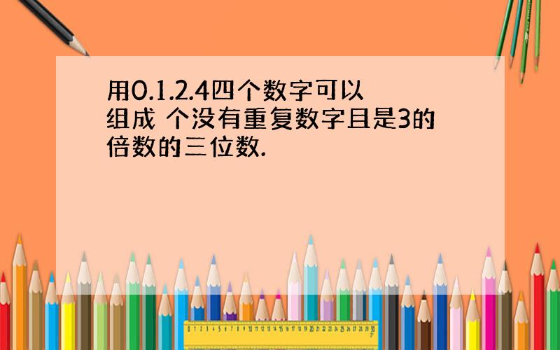 用0.1.2.4四个数字可以组成 个没有重复数字且是3的倍数的三位数.