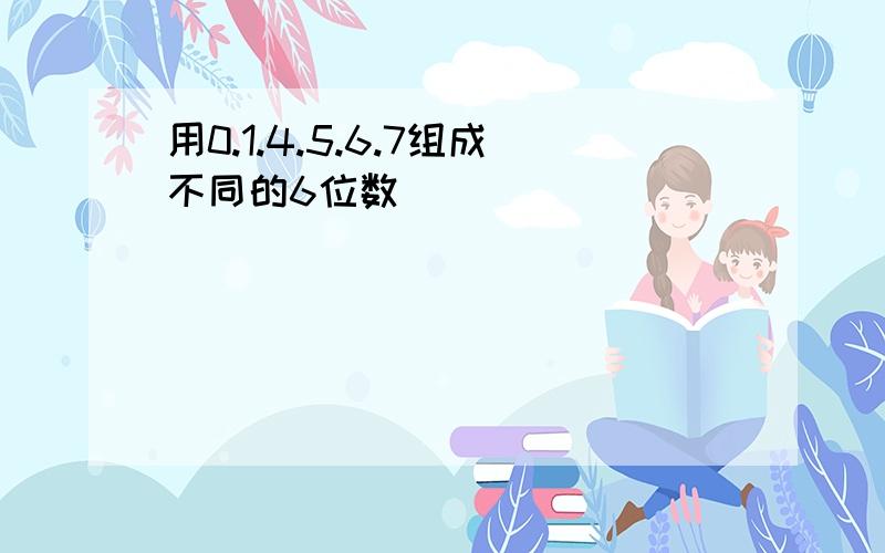 用0.1.4.5.6.7组成不同的6位数