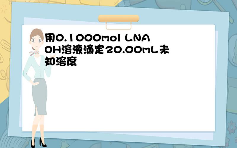 用0.1000mol LNAOH溶液滴定20.00mL未知溶度