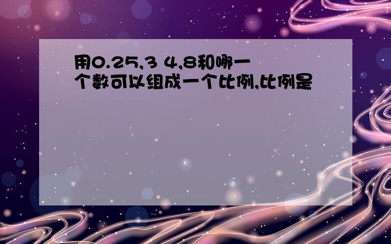 用0.25,3 4,8和哪一个数可以组成一个比例,比例是