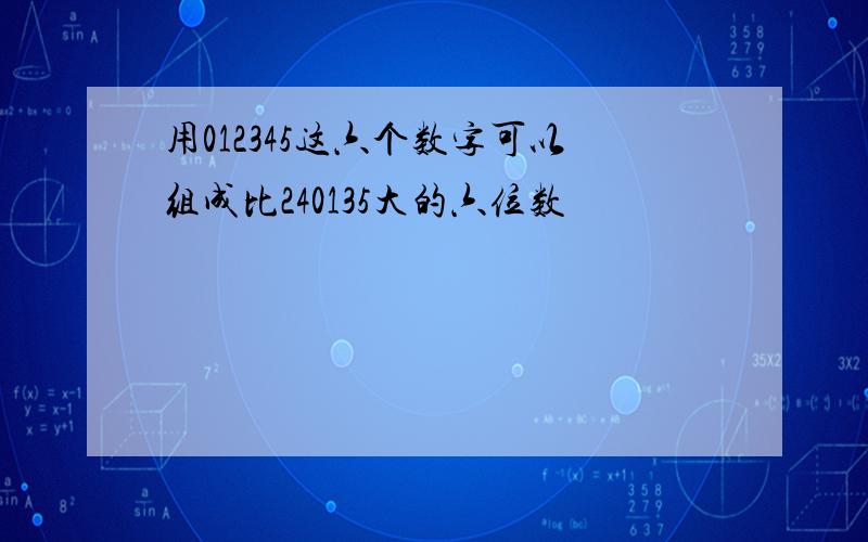 用012345这六个数字可以组成比240135大的六位数